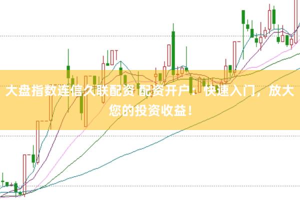 大盘指数连信久联配资 配资开户：快速入门，放大您的投资收益！