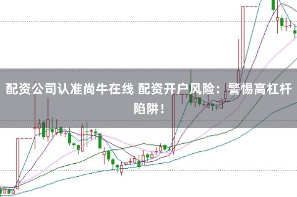 配资公司认准尚牛在线 配资开户风险：警惕高杠杆陷阱！