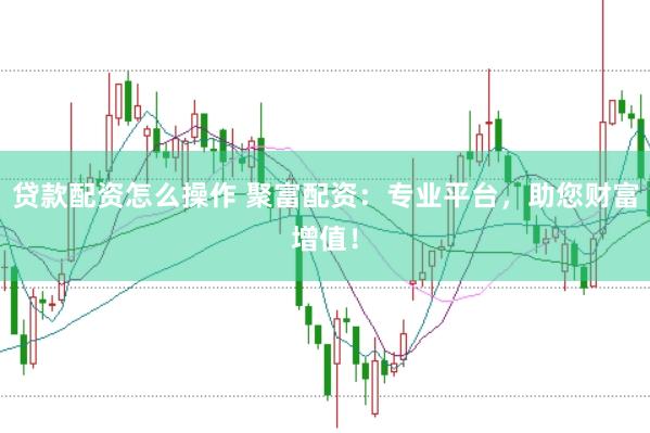贷款配资怎么操作 聚富配资：专业平台，助您财富增值！