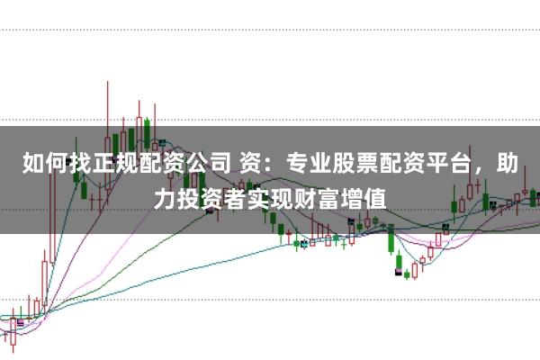 如何找正规配资公司 资：专业股票配资平台，助力投资者实现财富增值