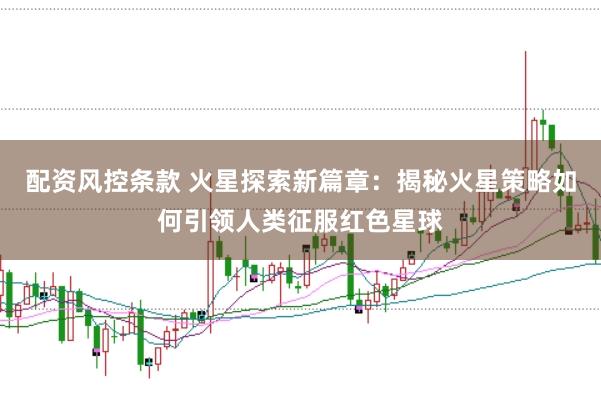 配资风控条款 火星探索新篇章：揭秘火星策略如何引领人类征服红色星球