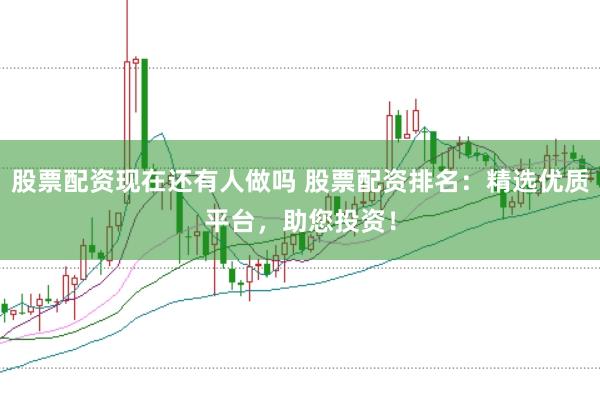 股票配资现在还有人做吗 股票配资排名:精选优质平台,助您投资!
