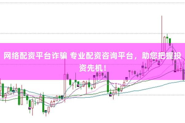 网络配资平台诈骗 专业配资咨询平台，助您把握投资先机！
