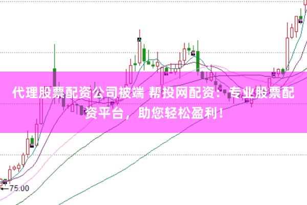 代理股票配资公司被端 帮投网配资：专业股票配资平台，助您轻松盈利！