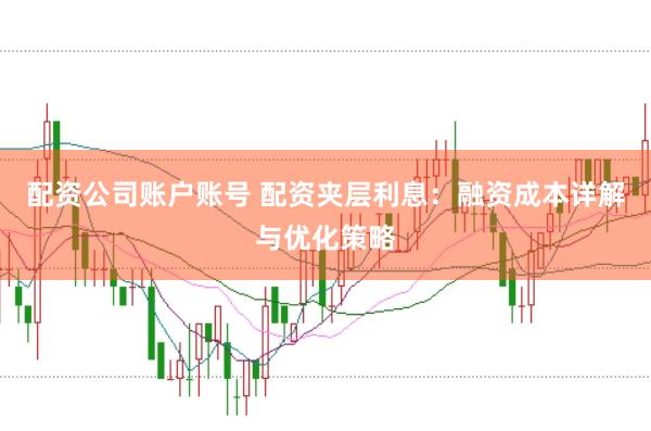 配资公司账户账号 配资夹层利息：融资成本详解与优化策略