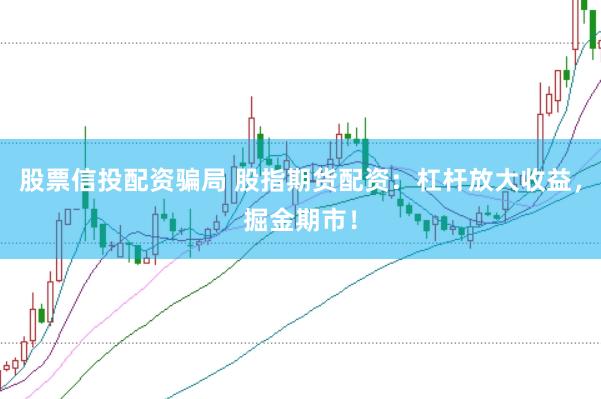 股票信投配资骗局 股指期货配资：杠杆放大收益，掘金期市！