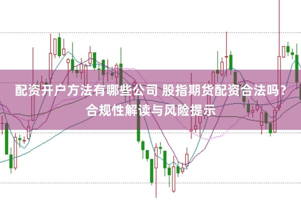 配资开户方法有哪些公司 股指期货配资合法吗？合规性解读与风险提示