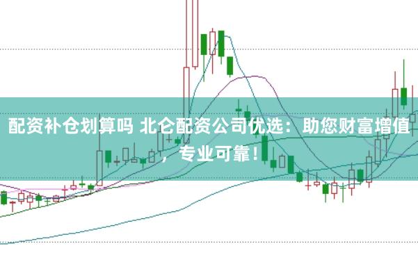 配资补仓划算吗 北仑配资公司优选：助您财富增值，专业可靠！