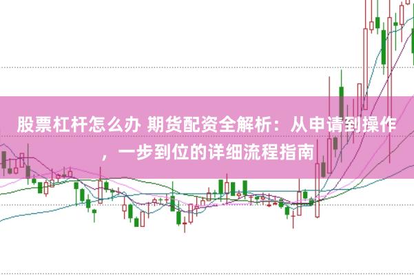 股票杠杆怎么办 期货配资全解析：从申请到操作，一步到位的详细流程指南