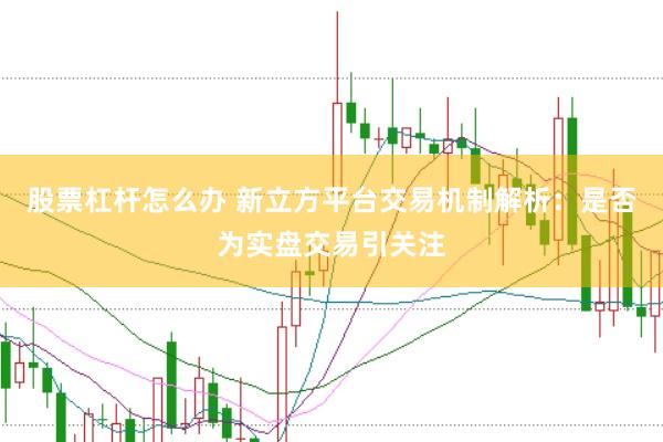 股票杠杆怎么办 新立方平台交易机制解析：是否为实盘交易引关注
