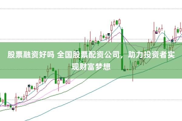股票融资好吗 全国股票配资公司，助力投资者实现财富梦想