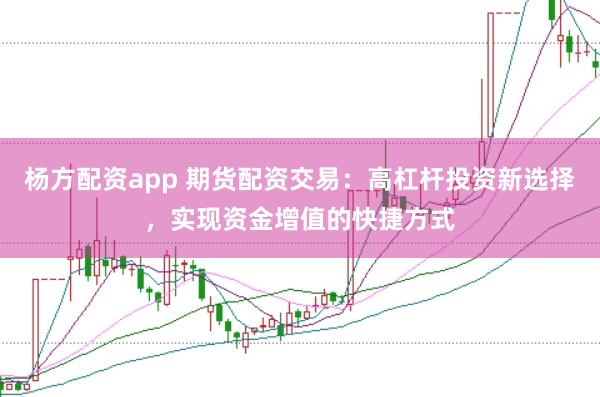 杨方配资app 期货配资交易：高杠杆投资新选择，实现资金增值的快捷方式