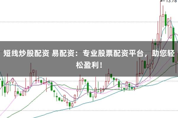短线炒股配资 易配资：专业股票配资平台，助您轻松盈利！