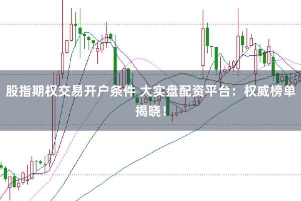 股指期权交易开户条件 大实盘配资平台：权威榜单揭晓！