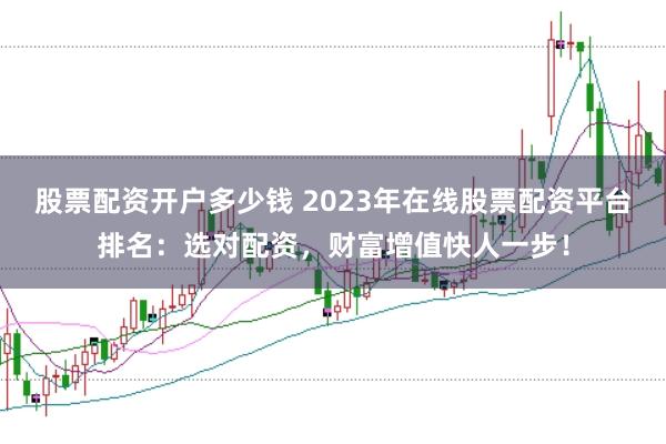 股票配资开户多少钱 2023年在线股票配资平台排名：选对配资，财富增值快人一步！