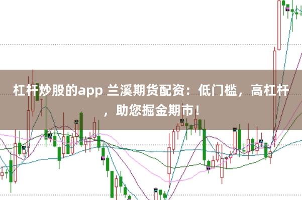 杠杆炒股的app 兰溪期货配资：低门槛，高杠杆，助您掘金期市！