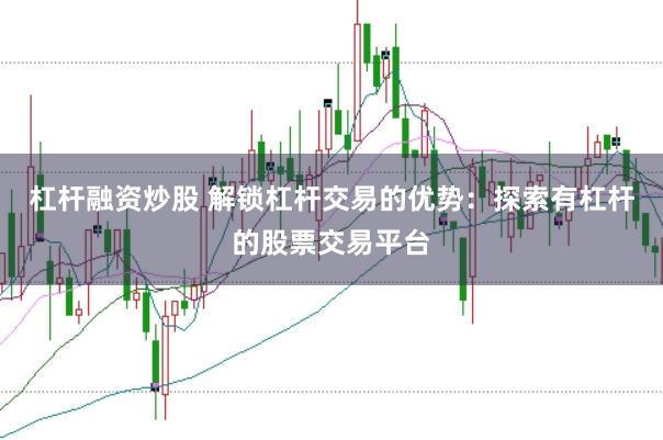 杠杆融资炒股 解锁杠杆交易的优势：探索有杠杆的股票交易平台