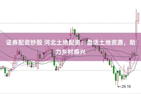 证券配资炒股 河北土地配资：盘活土地资源，助力乡村振兴
