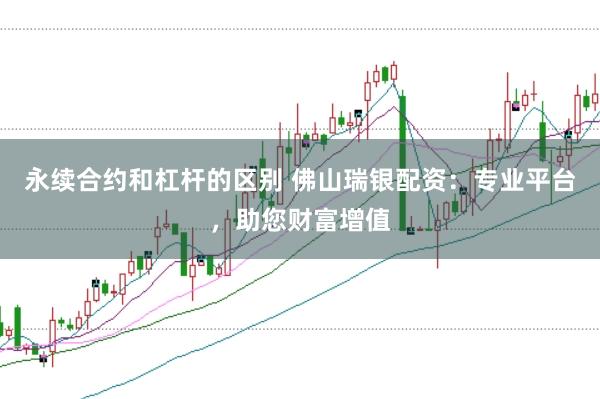 永续合约和杠杆的区别 佛山瑞银配资：专业平台，助您财富增值