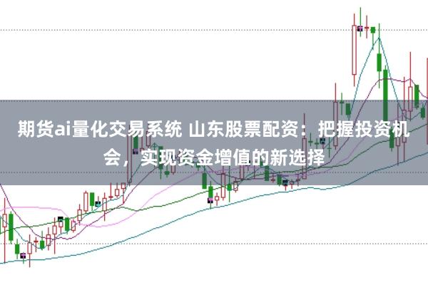 期货ai量化交易系统 山东股票配资：把握投资机会，实现资金增值的新选择