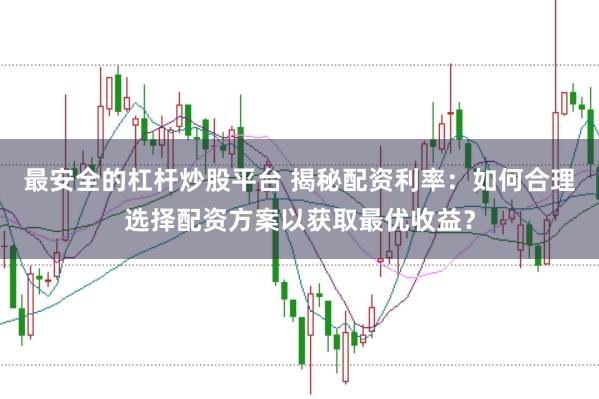 最安全的杠杆炒股平台 揭秘配资利率：如何合理选择配资方案以获取最优收益？