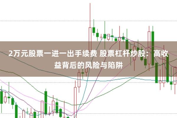 2万元股票一进一出手续费 股票杠杆炒股：高收益背后的风险与陷阱