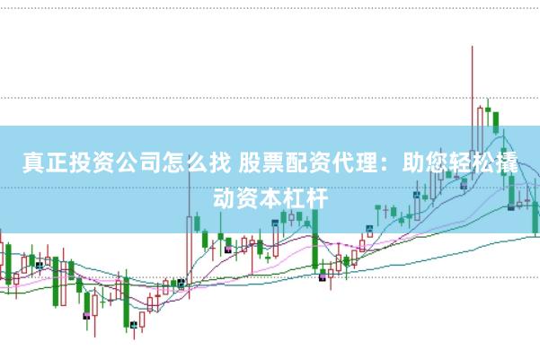 真正投资公司怎么找 股票配资代理：助您轻松撬动资本杠杆