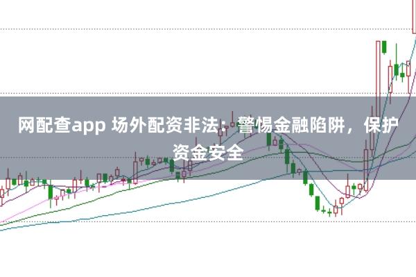 网配查app 场外配资非法：警惕金融陷阱，保护资金安全