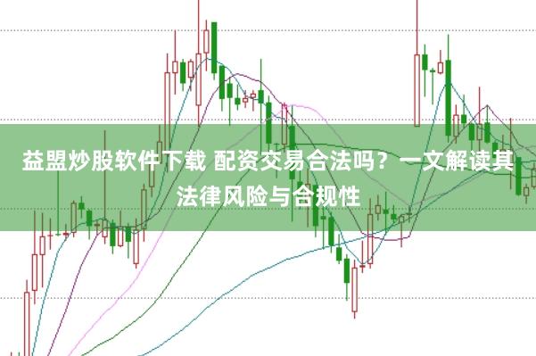 益盟炒股软件下载 配资交易合法吗？一文解读其法律风险与合规性