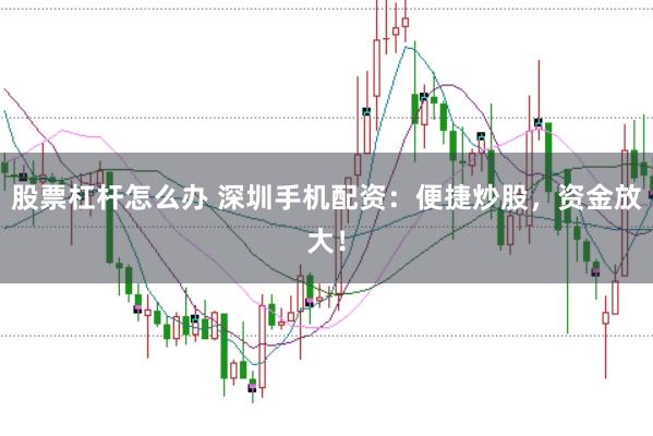 股票杠杆怎么办 深圳手机配资：便捷炒股，资金放大！