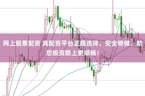 网上股票配资 真配资平台正规选择，安全稳健，助您投资路上更顺畅！