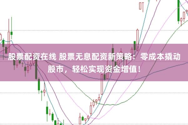 股票配资在线 股票无息配资新策略：零成本撬动股市，轻松实现资金增值！