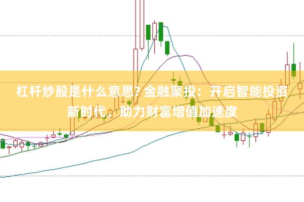杠杆炒股是什么意思? 金融聚投：开启智能投资新时代，助力财富增值加速度