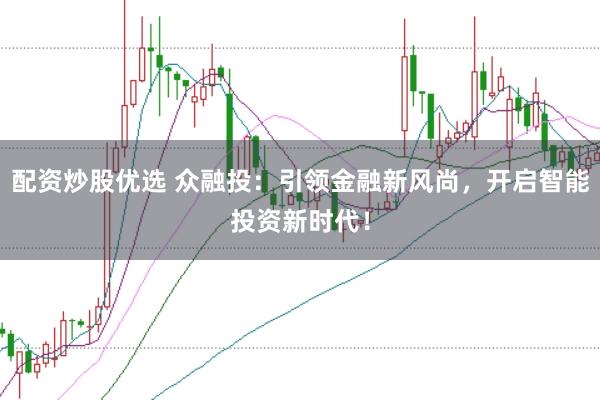 配资炒股优选 众融投：引领金融新风尚，开启智能投资新时代！