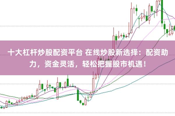 十大杠杆炒股配资平台 在线炒股新选择：配资助力，资金灵活，轻松把握股市机遇！
