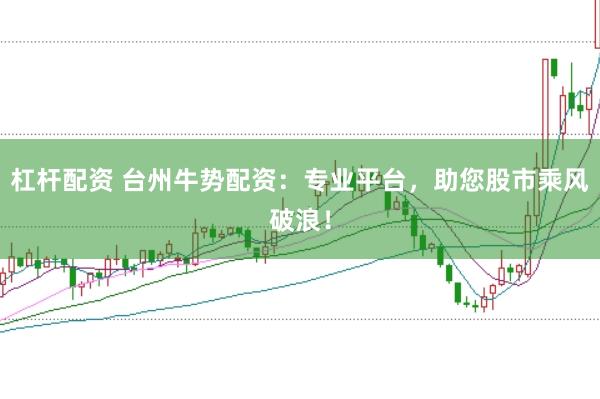 杠杆配资 台州牛势配资：专业平台，助您股市乘风破浪！