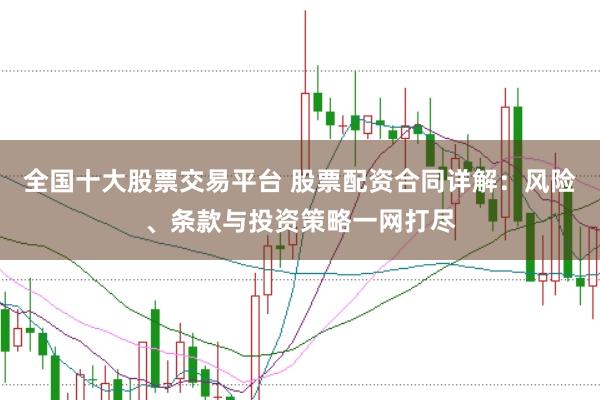 全国十大股票交易平台 股票配资合同详解：风险、条款与投资策略一网打尽