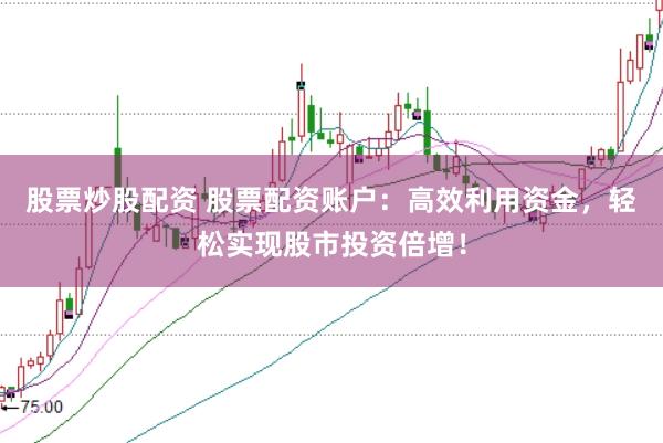股票炒股配资 股票配资账户：高效利用资金，轻松实现股市投资倍增！