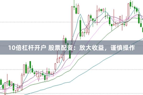 10倍杠杆开户 股票配资：放大收益，谨慎操作