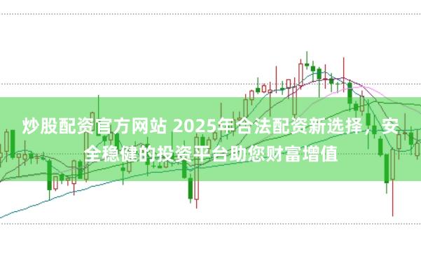 炒股配资官方网站 2025年合法配资新选择，安全稳健的投资平台助您财富增值