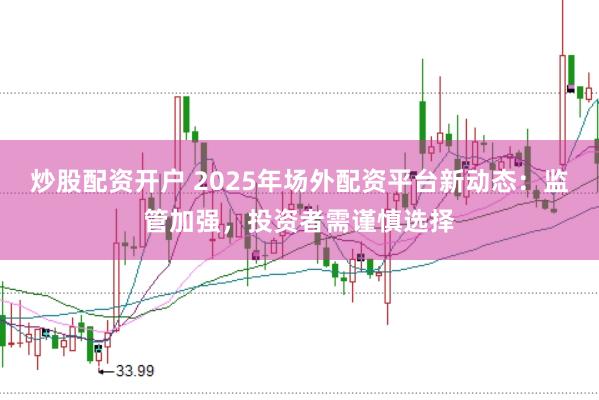 炒股配资开户 2025年场外配资平台新动态：监管加强，投资者需谨慎选择