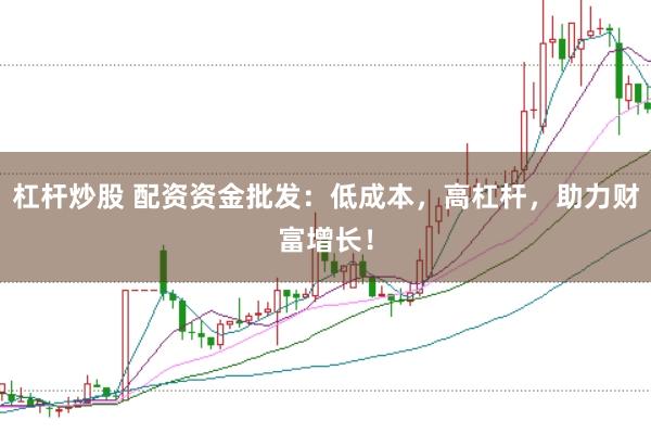 杠杆炒股 配资资金批发：低成本，高杠杆，助力财富增长！