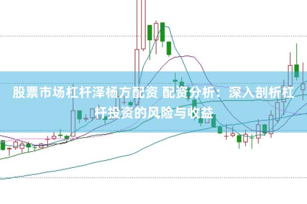 股票市场杠杆泽杨方配资 配资分析:深入剖析杠杆投资的风险与收益