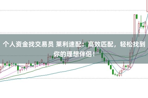 个人资金找交易员 莱利速配：高效匹配，轻松找到你的理想伴侣！