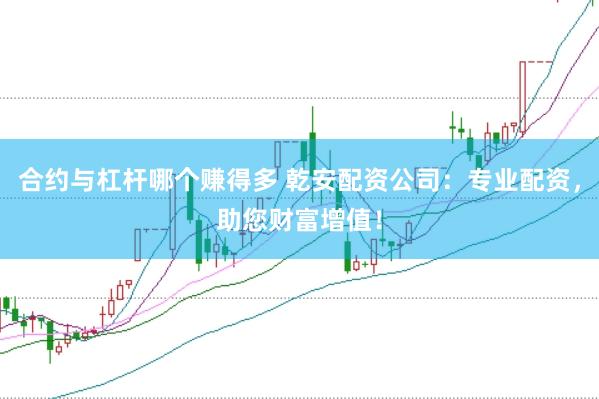 合约与杠杆哪个赚得多 乾安配资公司：专业配资，助您财富增值！