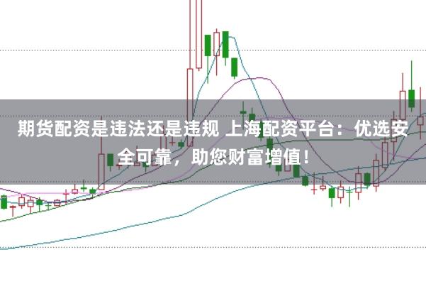 期货配资是违法还是违规 上海配资平台：优选安全可靠，助您财富增值！