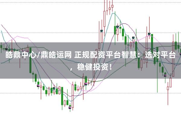 皓鼎中心/鼎皓运网 正规配资平台智慧：选对平台，稳健投资！