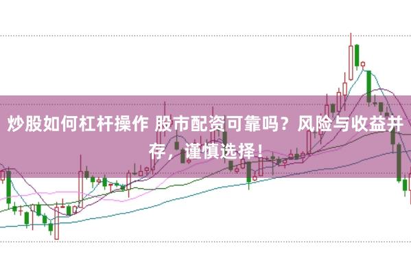 炒股如何杠杆操作 股市配资可靠吗？风险与收益并存，谨慎选择！