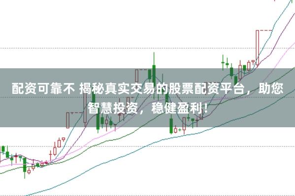 配资可靠不 揭秘真实交易的股票配资平台，助您智慧投资，稳健盈利！
