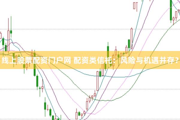 线上股票配资门户网 配资类信托：风险与机遇并存？